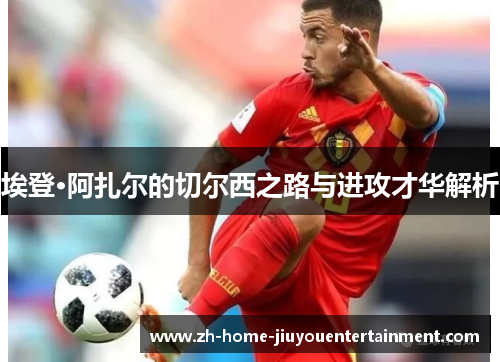 埃登·阿扎尔的切尔西之路与进攻才华解析