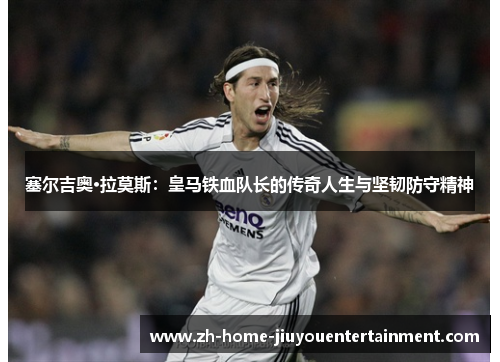 塞尔吉奥·拉莫斯：皇马铁血队长的传奇人生与坚韧防守精神