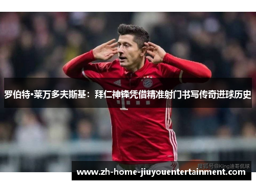 罗伯特·莱万多夫斯基：拜仁神锋凭借精准射门书写传奇进球历史