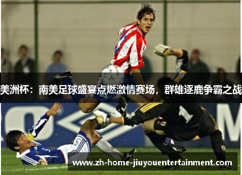 美洲杯：南美足球盛宴点燃激情赛场，群雄逐鹿争霸之战