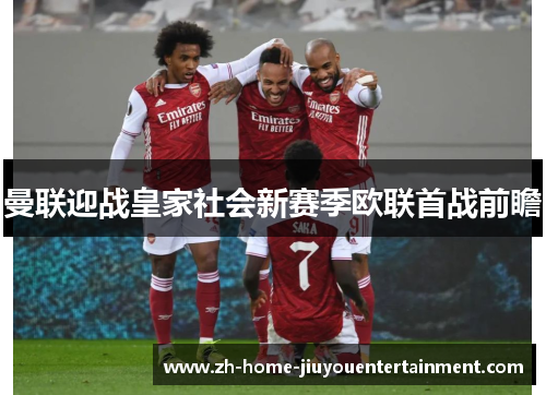 曼联迎战皇家社会新赛季欧联首战前瞻