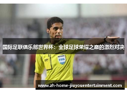 国际足联俱乐部世界杯：全球足球荣耀之巅的激烈对决