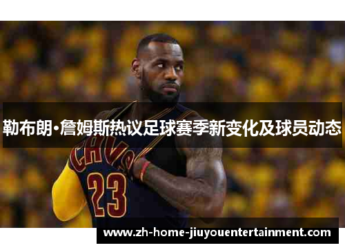 勒布朗·詹姆斯热议足球赛季新变化及球员动态