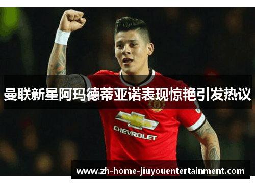 曼联新星阿玛德蒂亚诺表现惊艳引发热议