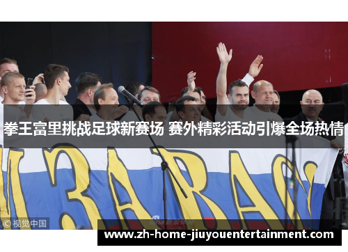 拳王富里挑战足球新赛场 赛外精彩活动引爆全场热情